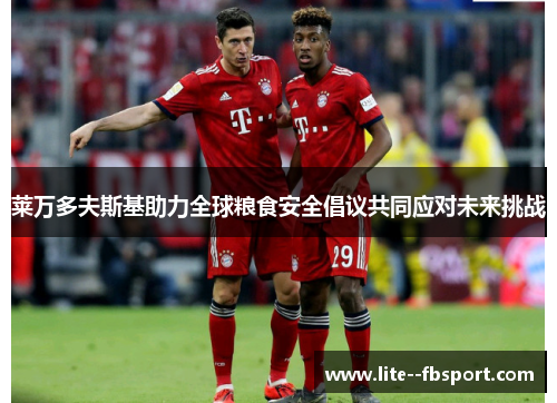 莱万多夫斯基助力全球粮食安全倡议共同应对未来挑战 莱万多夫斯基助力全球粮食安全倡议共同应对未来挑战