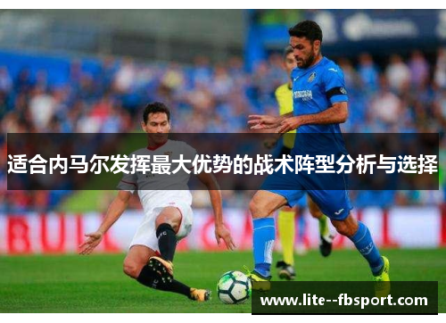 适合内马尔发挥最大优势的战术阵型分析与选择 适合内马尔发挥最大优势的战术阵型分析与选择