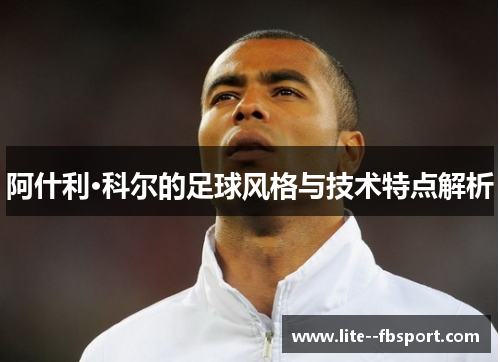 阿什利·科尔的足球风格与技术特点解析