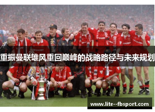 重振曼联雄风重回巅峰的战略路径与未来规划 重振曼联雄风重回巅峰的战略路径与未来规划