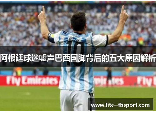 阿根廷球迷嘘声巴西国脚背后的五大原因解析