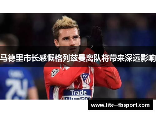 马德里市长感慨格列兹曼离队将带来深远影响 马德里市长感慨格列兹曼离队将带来深远影响