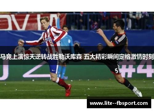 马竞上演惊天逆转战胜勒沃库森 五大精彩瞬间定格激情时刻