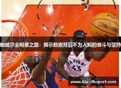 鲍威尔全明星之路:揭示数据背后不为人知的奋斗与坚持 鲍威尔全明星之路:揭示数据背后不为人知的奋斗与坚持