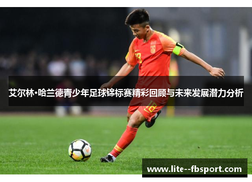 艾尔林·哈兰德青少年足球锦标赛精彩回顾与未来发展潜力分析