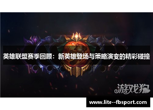 英雄联盟赛季回顾：新英雄登场与策略演变的精彩碰撞