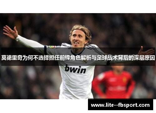 莫德里奇为何不选择担任前锋角色解析与足球战术背后的深层原因