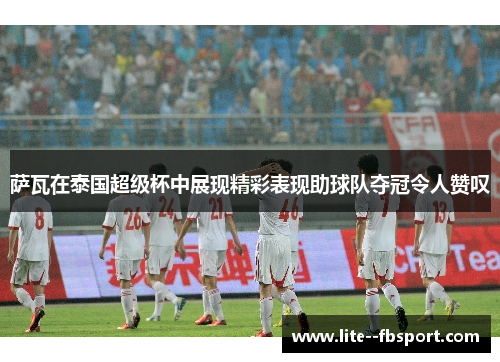 萨瓦在泰国超级杯中展现精彩表现助球队夺冠令人赞叹