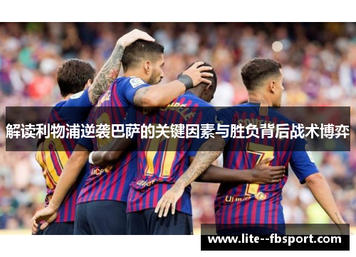 解读利物浦逆袭巴萨的关键因素与胜负背后战术博弈