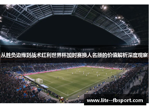 从胜负边缘到战术红利世界杯加时赛换人名额的价值解析深度观察 从胜负边缘到战术红利世界杯加时赛换人名额的价值解析深度观察