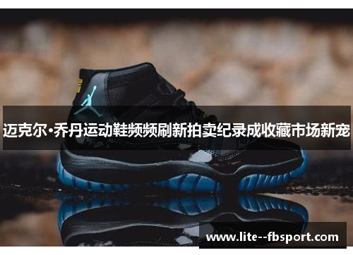 迈克尔·乔丹运动鞋频频刷新拍卖纪录成收藏市场新宠 迈克尔·乔丹运动鞋频频刷新拍卖纪录成收藏市场新宠