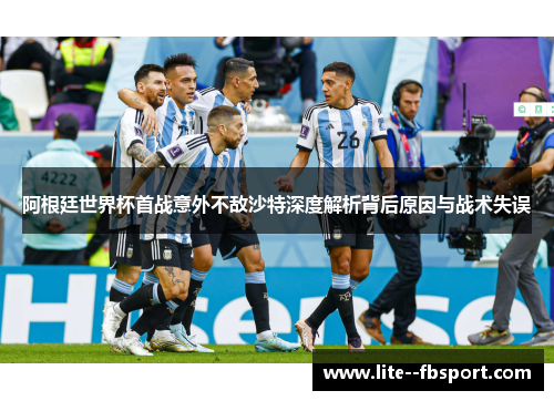 阿根廷世界杯首战意外不敌沙特深度解析背后原因与战术失误 阿根廷世界杯首战意外不敌沙特深度解析背后原因与战术失误