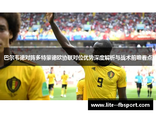 巴尔韦德对阵多特蒙德欧协联对位优势深度解析与战术前瞻看点 巴尔韦德对阵多特蒙德欧协联对位优势深度解析与战术前瞻看点