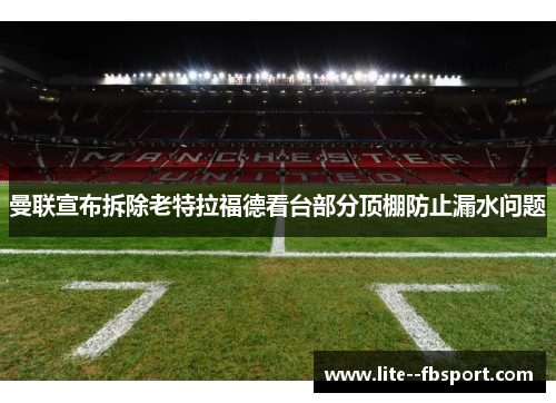曼联宣布拆除老特拉福德看台部分顶棚防止漏水问题 曼联宣布拆除老特拉福德看台部分顶棚防止漏水问题