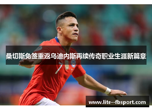 桑切斯免签重返乌迪内斯再续传奇职业生涯新篇章