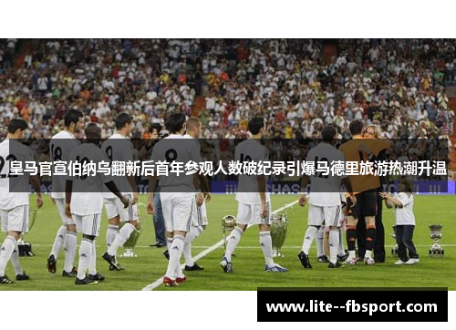 皇马官宣伯纳乌翻新后首年参观人数破纪录引爆马德里旅游热潮升温 皇马官宣伯纳乌翻新后首年参观人数破纪录引爆马德里旅游热潮升温