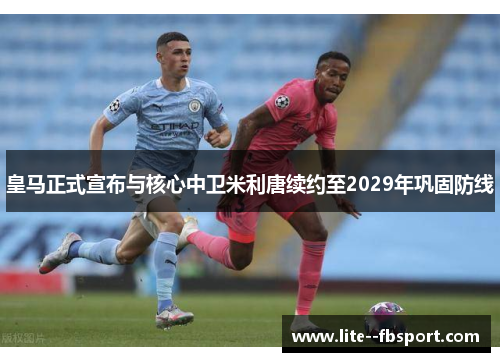 皇马正式宣布与核心中卫米利唐续约至2029年巩固防线 皇马正式宣布与核心中卫米利唐续约至2029年巩固防线