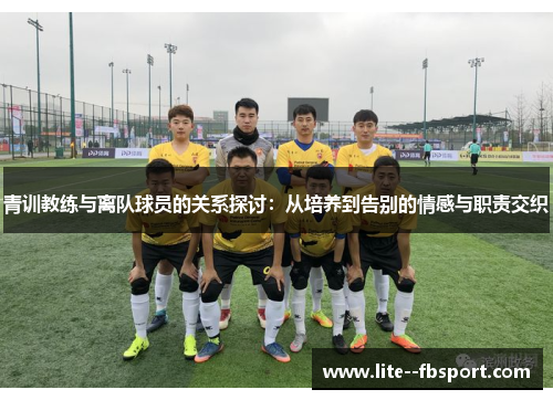 青训教练与离队球员的关系探讨:从培养到告别的情感与职责交织 青训教练与离队球员的关系探讨:从培养到告别的情感与职责交织