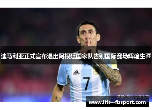 迪马利亚正式宣布退出阿根廷国家队告别国际赛场辉煌生涯 迪马利亚正式宣布退出阿根廷国家队告别国际赛场辉煌生涯