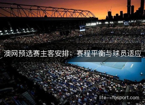 澳网预选赛主客安排:赛程平衡与球员适应 澳网预选赛主客安排:赛程平衡与球员适应