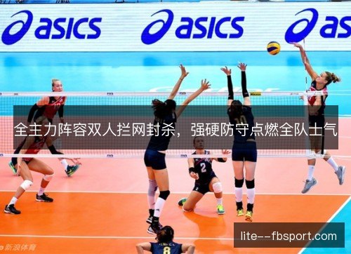 全主力阵容双人拦网封杀,强硬防守点燃全队士气 全主力阵容双人拦网封杀,强硬防守点燃全队士气
